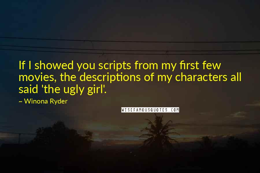 Winona Ryder Quotes: If I showed you scripts from my first few movies, the descriptions of my characters all said 'the ugly girl'.