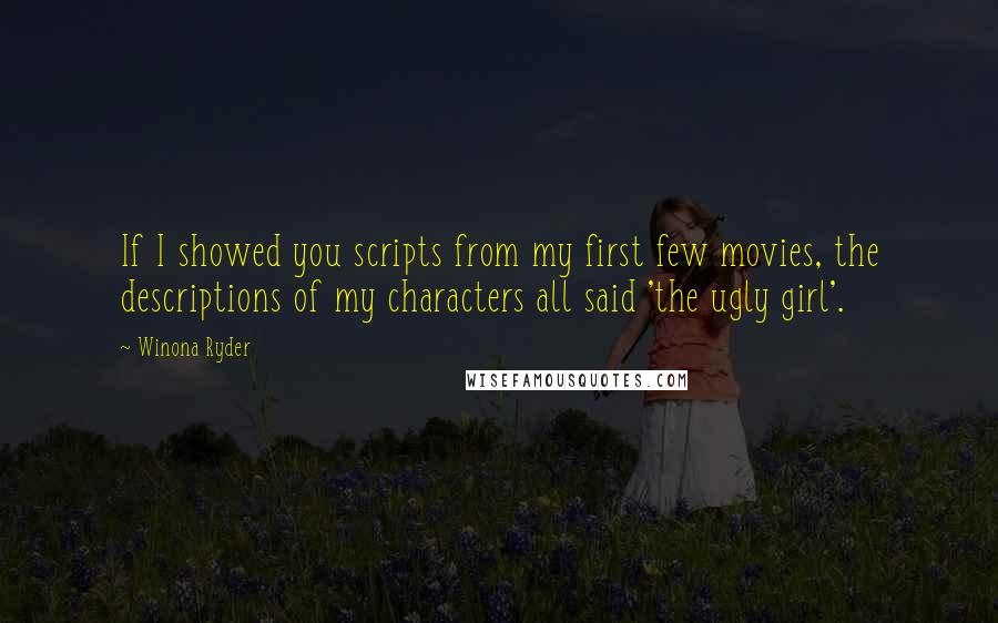 Winona Ryder Quotes: If I showed you scripts from my first few movies, the descriptions of my characters all said 'the ugly girl'.