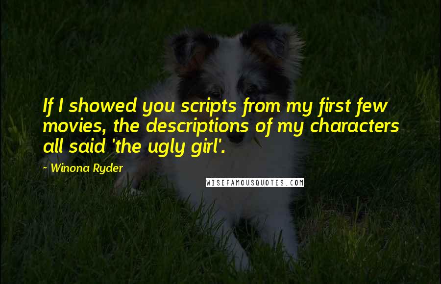 Winona Ryder Quotes: If I showed you scripts from my first few movies, the descriptions of my characters all said 'the ugly girl'.