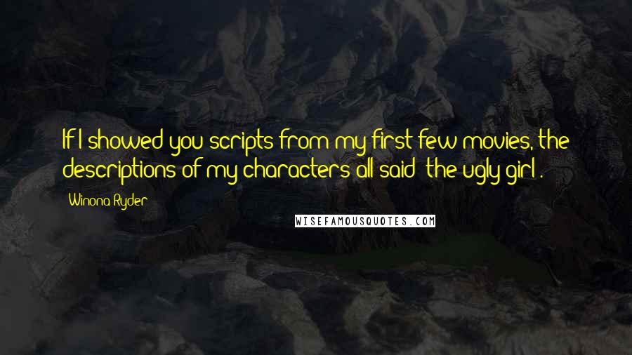 Winona Ryder Quotes: If I showed you scripts from my first few movies, the descriptions of my characters all said 'the ugly girl'.