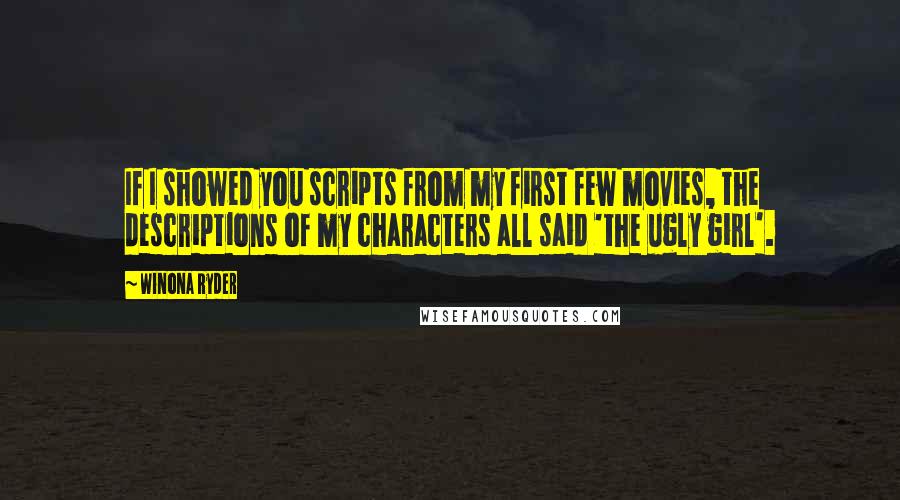 Winona Ryder Quotes: If I showed you scripts from my first few movies, the descriptions of my characters all said 'the ugly girl'.