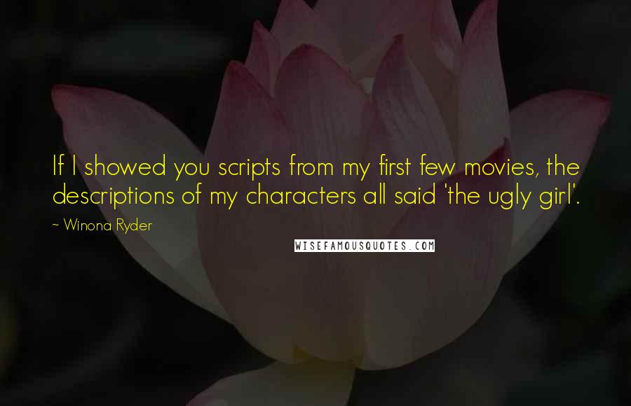 Winona Ryder Quotes: If I showed you scripts from my first few movies, the descriptions of my characters all said 'the ugly girl'.