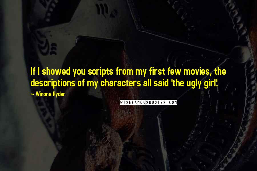 Winona Ryder Quotes: If I showed you scripts from my first few movies, the descriptions of my characters all said 'the ugly girl'.