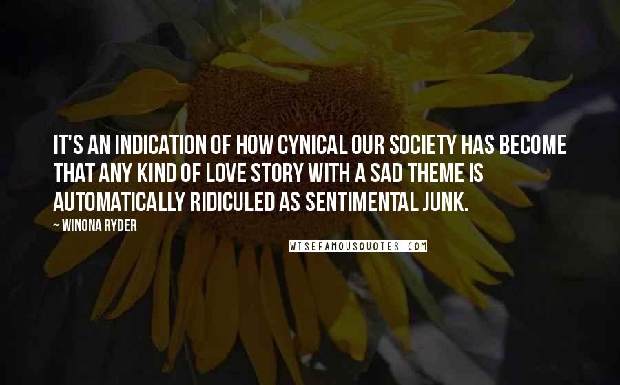 Winona Ryder Quotes: It's an indication of how cynical our society has become that any kind of love story with a sad theme is automatically ridiculed as sentimental junk.