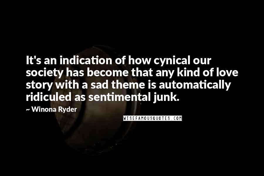 Winona Ryder Quotes: It's an indication of how cynical our society has become that any kind of love story with a sad theme is automatically ridiculed as sentimental junk.