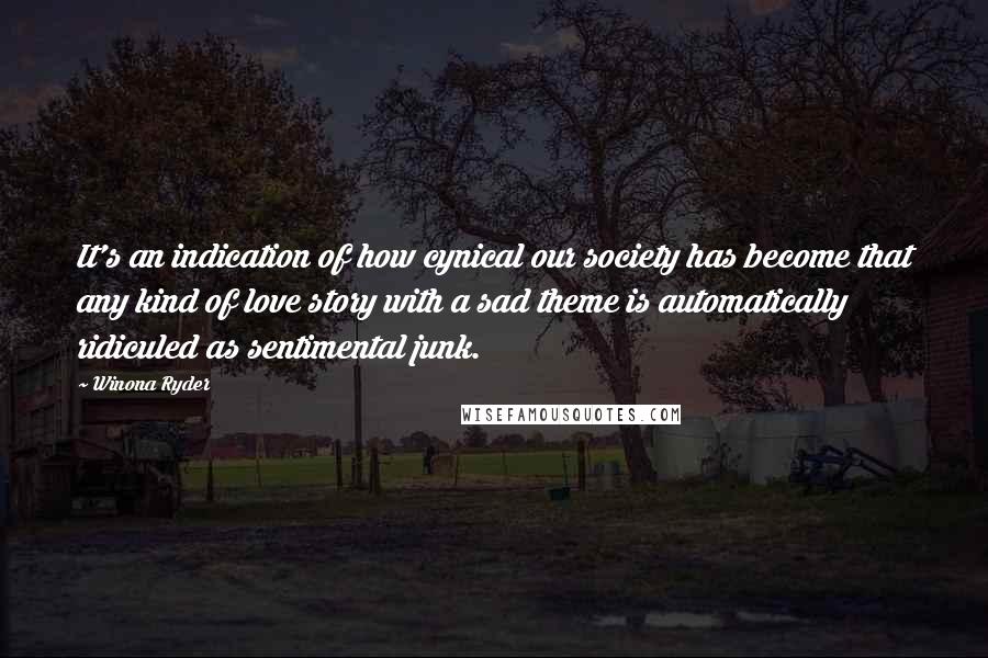 Winona Ryder Quotes: It's an indication of how cynical our society has become that any kind of love story with a sad theme is automatically ridiculed as sentimental junk.