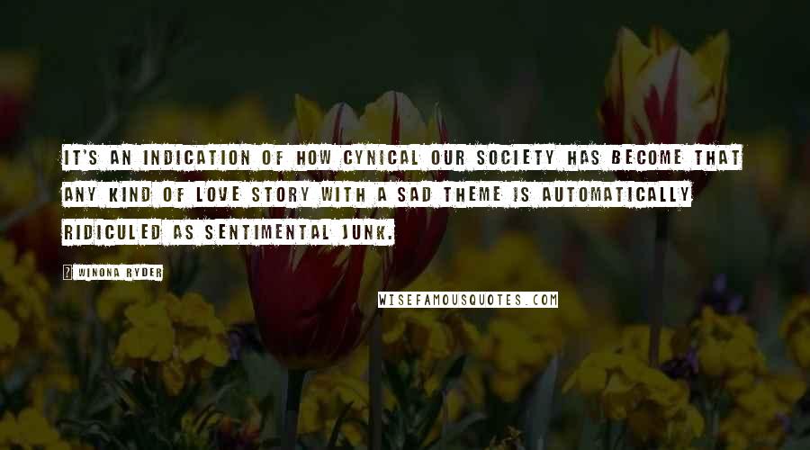 Winona Ryder Quotes: It's an indication of how cynical our society has become that any kind of love story with a sad theme is automatically ridiculed as sentimental junk.