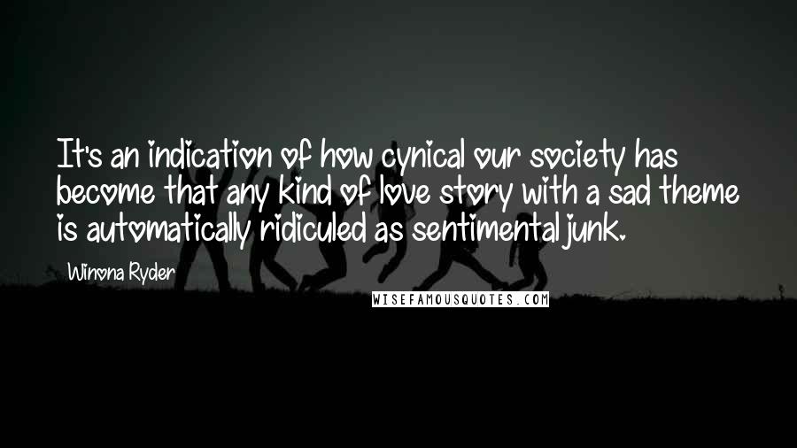 Winona Ryder Quotes: It's an indication of how cynical our society has become that any kind of love story with a sad theme is automatically ridiculed as sentimental junk.