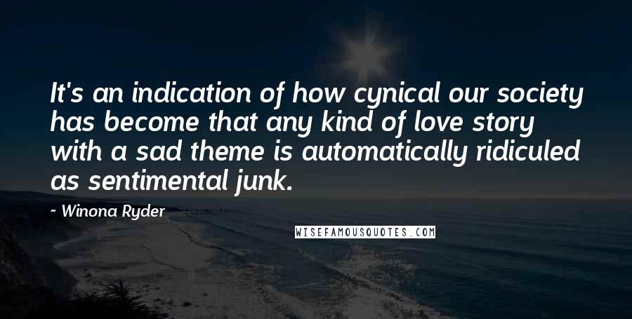 Winona Ryder Quotes: It's an indication of how cynical our society has become that any kind of love story with a sad theme is automatically ridiculed as sentimental junk.