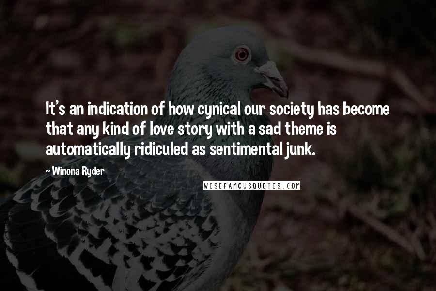 Winona Ryder Quotes: It's an indication of how cynical our society has become that any kind of love story with a sad theme is automatically ridiculed as sentimental junk.