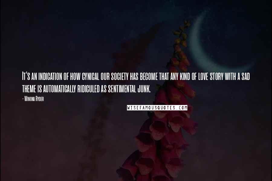 Winona Ryder Quotes: It's an indication of how cynical our society has become that any kind of love story with a sad theme is automatically ridiculed as sentimental junk.