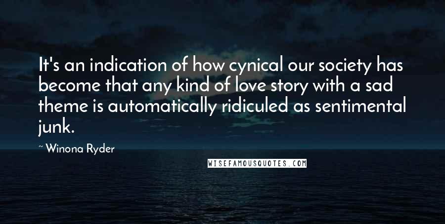 Winona Ryder Quotes: It's an indication of how cynical our society has become that any kind of love story with a sad theme is automatically ridiculed as sentimental junk.