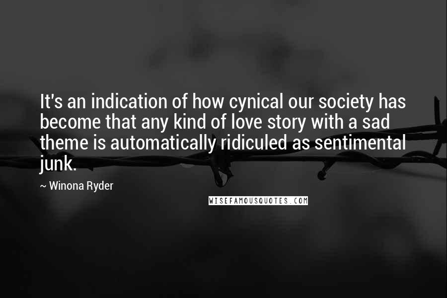 Winona Ryder Quotes: It's an indication of how cynical our society has become that any kind of love story with a sad theme is automatically ridiculed as sentimental junk.