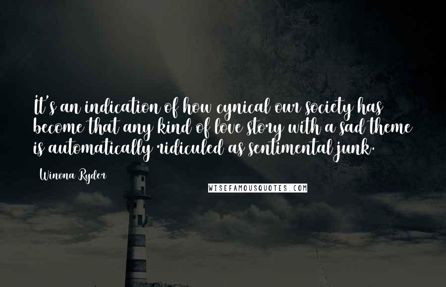 Winona Ryder Quotes: It's an indication of how cynical our society has become that any kind of love story with a sad theme is automatically ridiculed as sentimental junk.