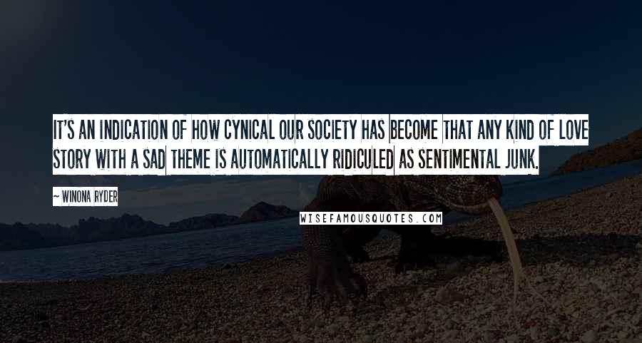 Winona Ryder Quotes: It's an indication of how cynical our society has become that any kind of love story with a sad theme is automatically ridiculed as sentimental junk.