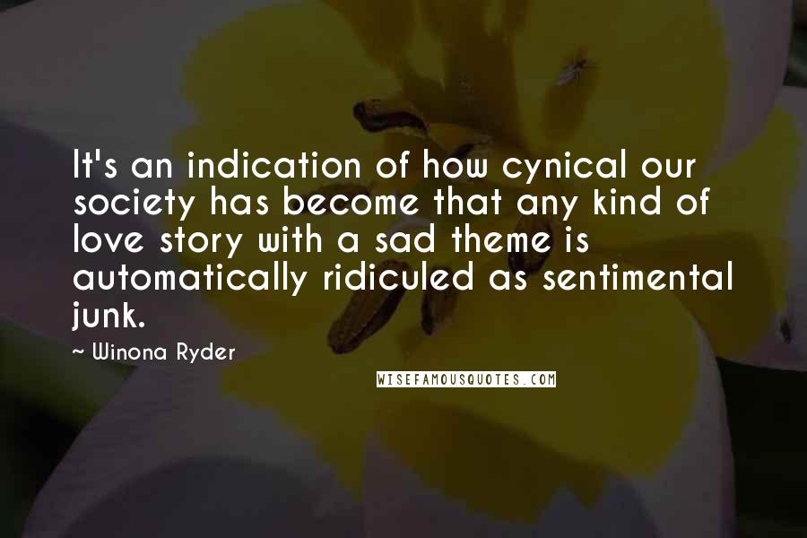 Winona Ryder Quotes: It's an indication of how cynical our society has become that any kind of love story with a sad theme is automatically ridiculed as sentimental junk.