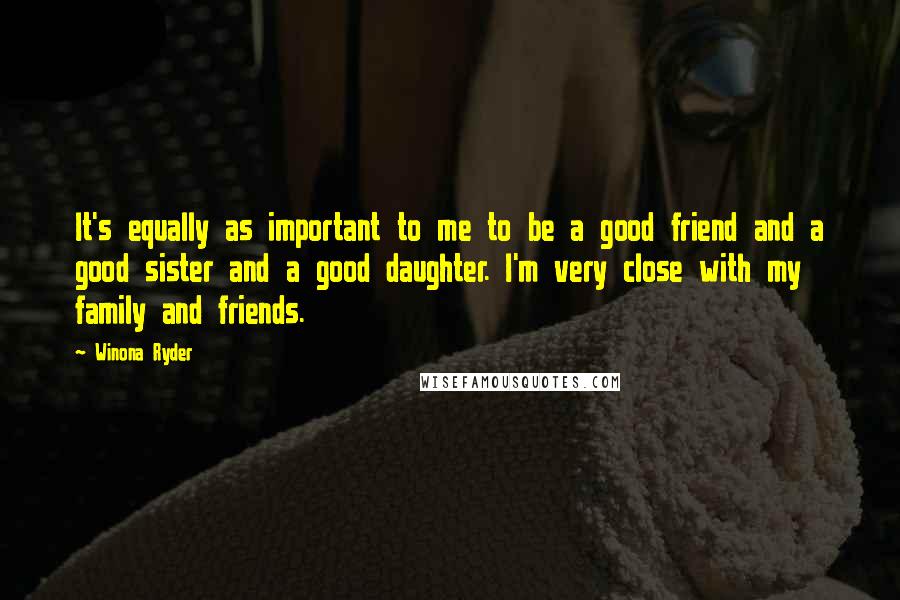 Winona Ryder Quotes: It's equally as important to me to be a good friend and a good sister and a good daughter. I'm very close with my family and friends.