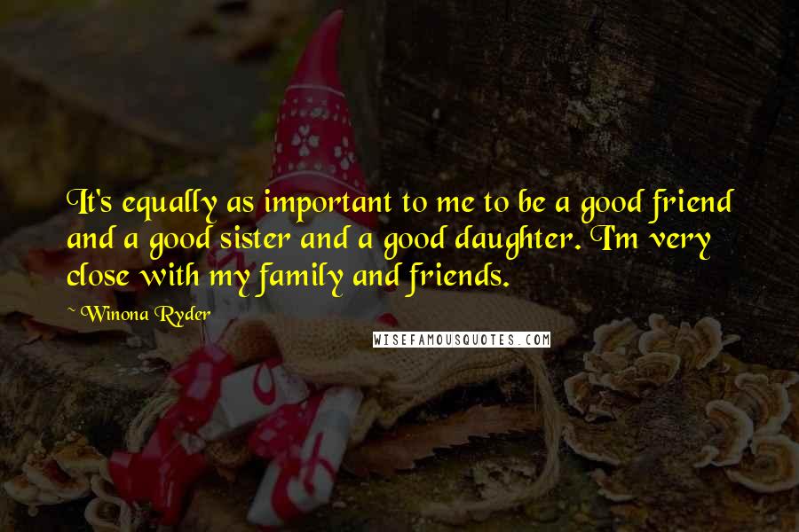 Winona Ryder Quotes: It's equally as important to me to be a good friend and a good sister and a good daughter. I'm very close with my family and friends.