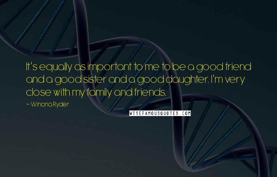 Winona Ryder Quotes: It's equally as important to me to be a good friend and a good sister and a good daughter. I'm very close with my family and friends.