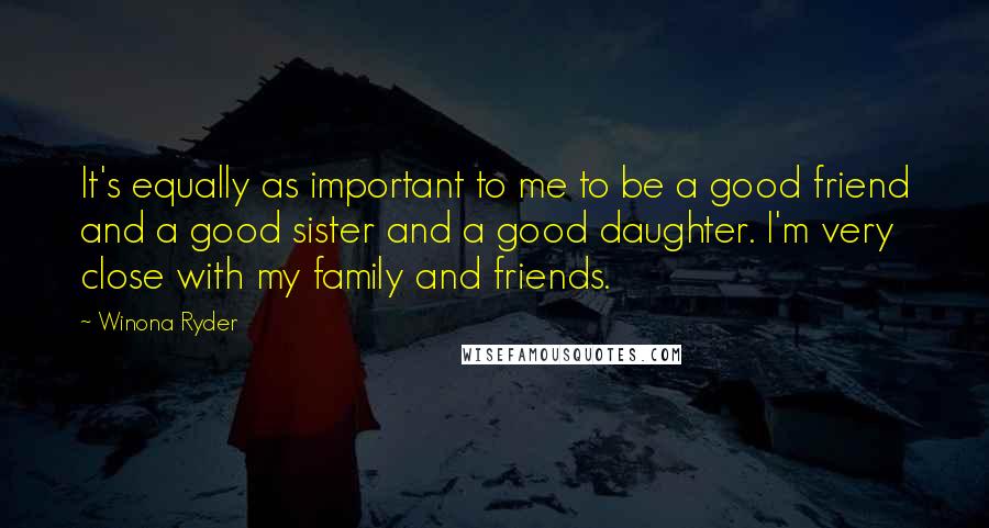 Winona Ryder Quotes: It's equally as important to me to be a good friend and a good sister and a good daughter. I'm very close with my family and friends.