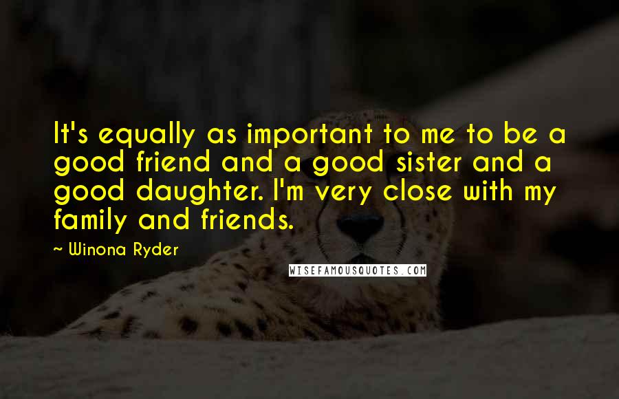 Winona Ryder Quotes: It's equally as important to me to be a good friend and a good sister and a good daughter. I'm very close with my family and friends.