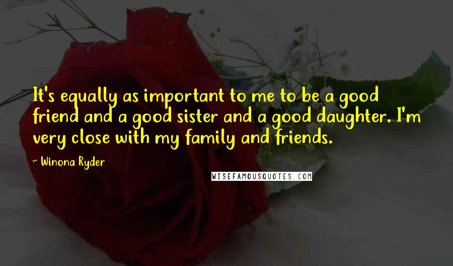 Winona Ryder Quotes: It's equally as important to me to be a good friend and a good sister and a good daughter. I'm very close with my family and friends.