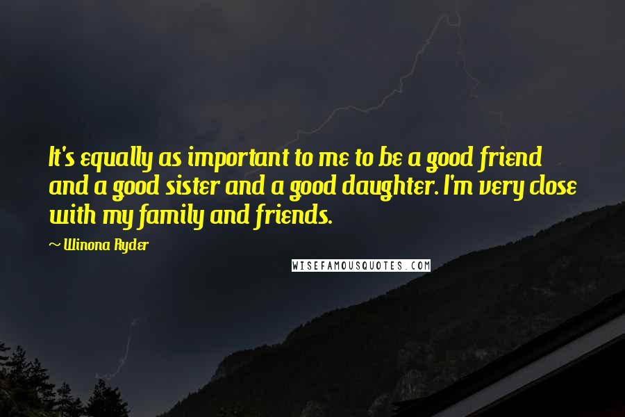 Winona Ryder Quotes: It's equally as important to me to be a good friend and a good sister and a good daughter. I'm very close with my family and friends.