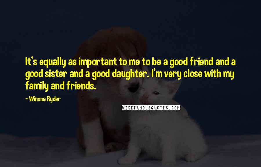 Winona Ryder Quotes: It's equally as important to me to be a good friend and a good sister and a good daughter. I'm very close with my family and friends.