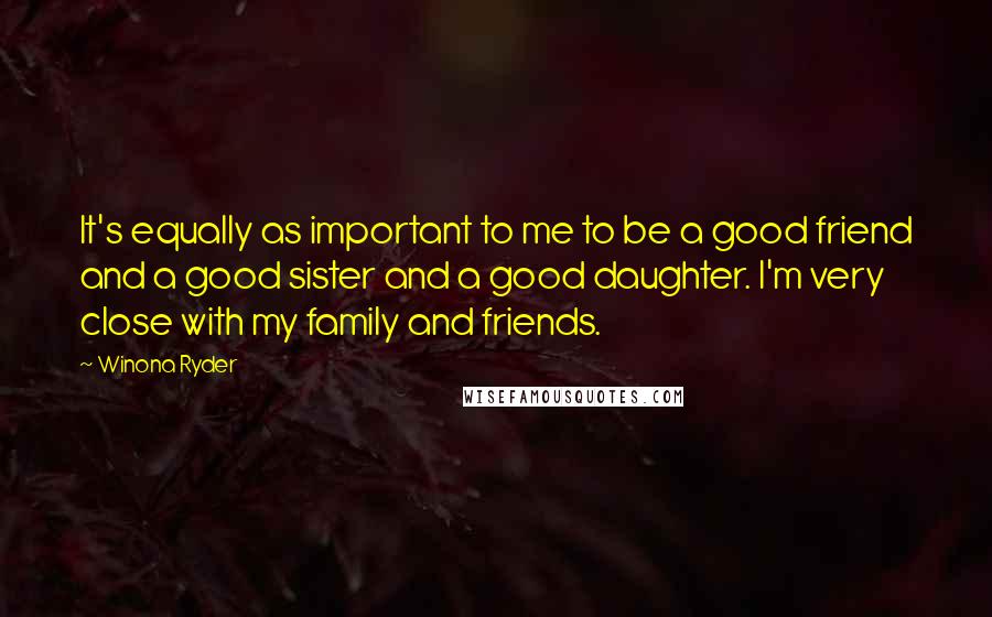 Winona Ryder Quotes: It's equally as important to me to be a good friend and a good sister and a good daughter. I'm very close with my family and friends.
