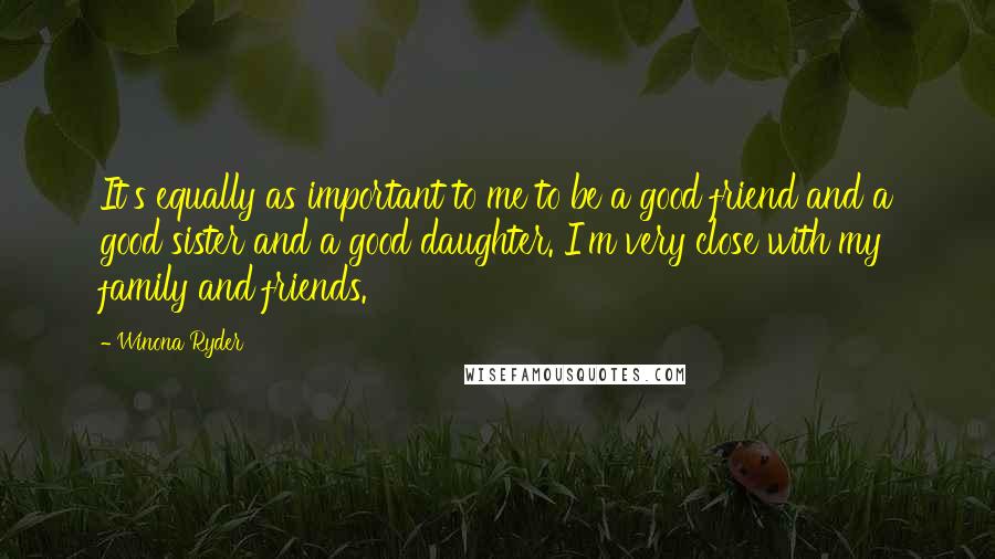 Winona Ryder Quotes: It's equally as important to me to be a good friend and a good sister and a good daughter. I'm very close with my family and friends.