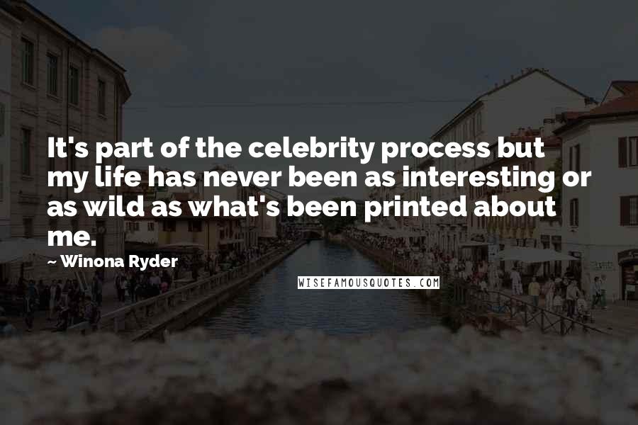 Winona Ryder Quotes: It's part of the celebrity process but my life has never been as interesting or as wild as what's been printed about me.