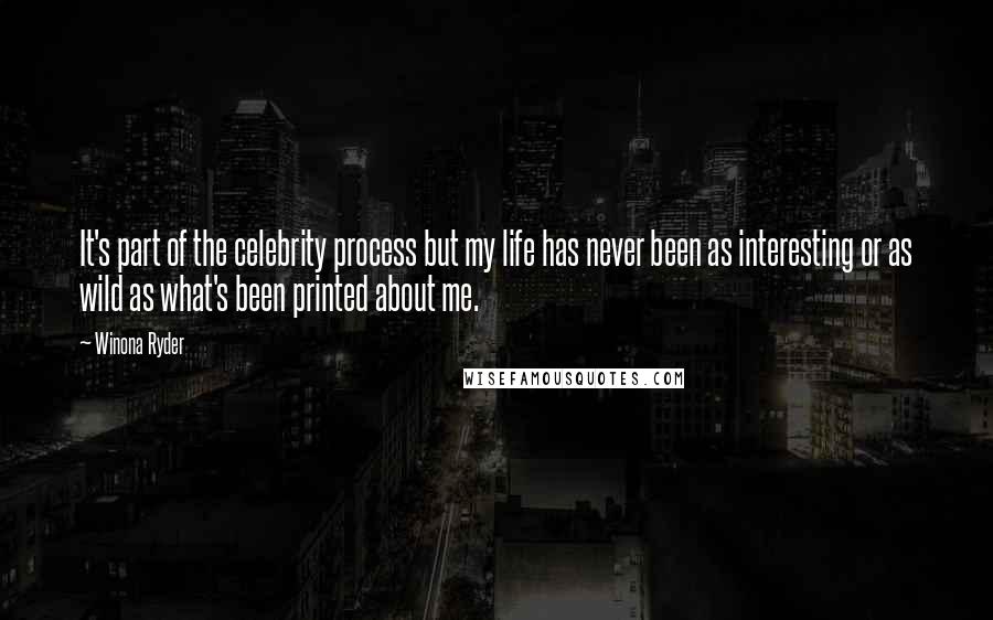 Winona Ryder Quotes: It's part of the celebrity process but my life has never been as interesting or as wild as what's been printed about me.