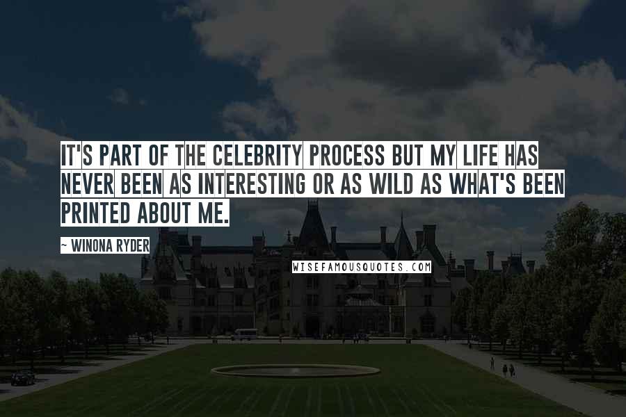 Winona Ryder Quotes: It's part of the celebrity process but my life has never been as interesting or as wild as what's been printed about me.