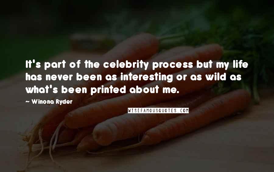 Winona Ryder Quotes: It's part of the celebrity process but my life has never been as interesting or as wild as what's been printed about me.