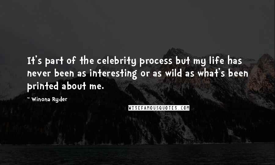 Winona Ryder Quotes: It's part of the celebrity process but my life has never been as interesting or as wild as what's been printed about me.