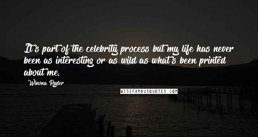 Winona Ryder Quotes: It's part of the celebrity process but my life has never been as interesting or as wild as what's been printed about me.