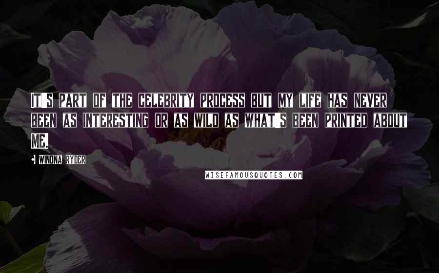 Winona Ryder Quotes: It's part of the celebrity process but my life has never been as interesting or as wild as what's been printed about me.