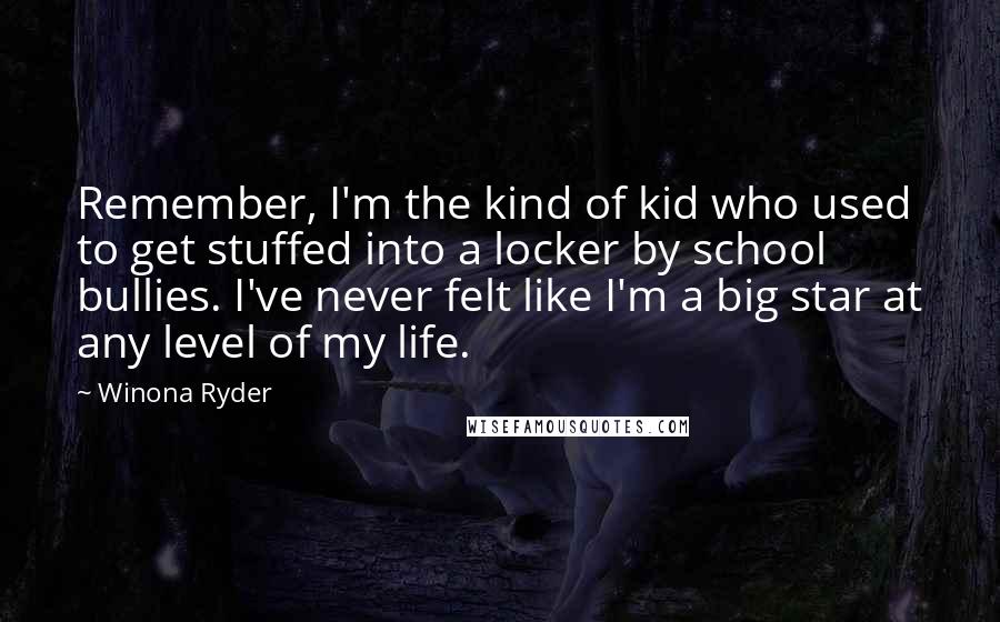 Winona Ryder Quotes: Remember, I'm the kind of kid who used to get stuffed into a locker by school bullies. I've never felt like I'm a big star at any level of my life.