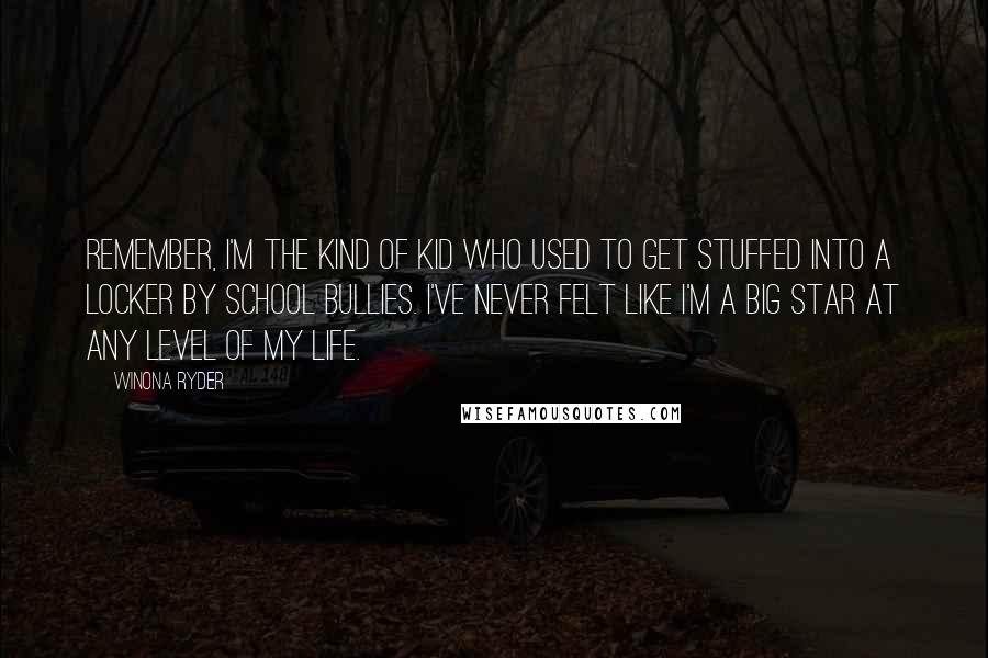 Winona Ryder Quotes: Remember, I'm the kind of kid who used to get stuffed into a locker by school bullies. I've never felt like I'm a big star at any level of my life.
