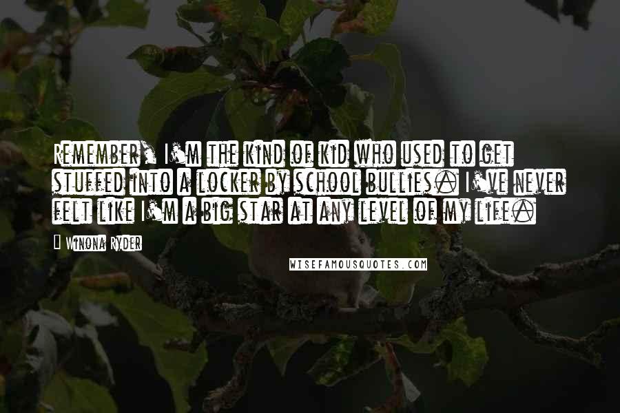 Winona Ryder Quotes: Remember, I'm the kind of kid who used to get stuffed into a locker by school bullies. I've never felt like I'm a big star at any level of my life.