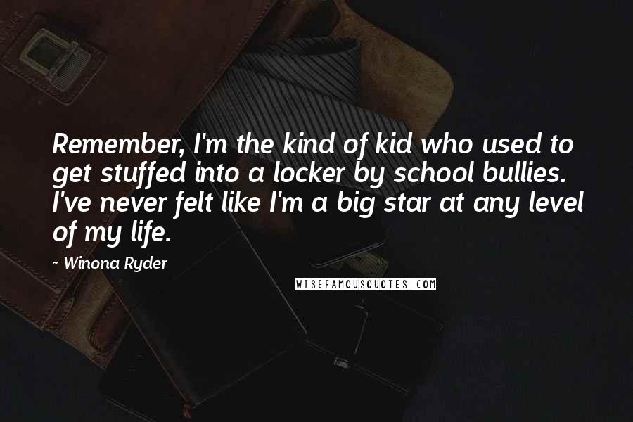 Winona Ryder Quotes: Remember, I'm the kind of kid who used to get stuffed into a locker by school bullies. I've never felt like I'm a big star at any level of my life.