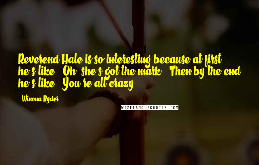 Winona Ryder Quotes: Reverend Hale is so interesting because at first he's like, "Oh, she's got the mark." Then by the end he's like, "You're all crazy."