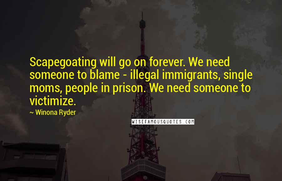 Winona Ryder Quotes: Scapegoating will go on forever. We need someone to blame - illegal immigrants, single moms, people in prison. We need someone to victimize.