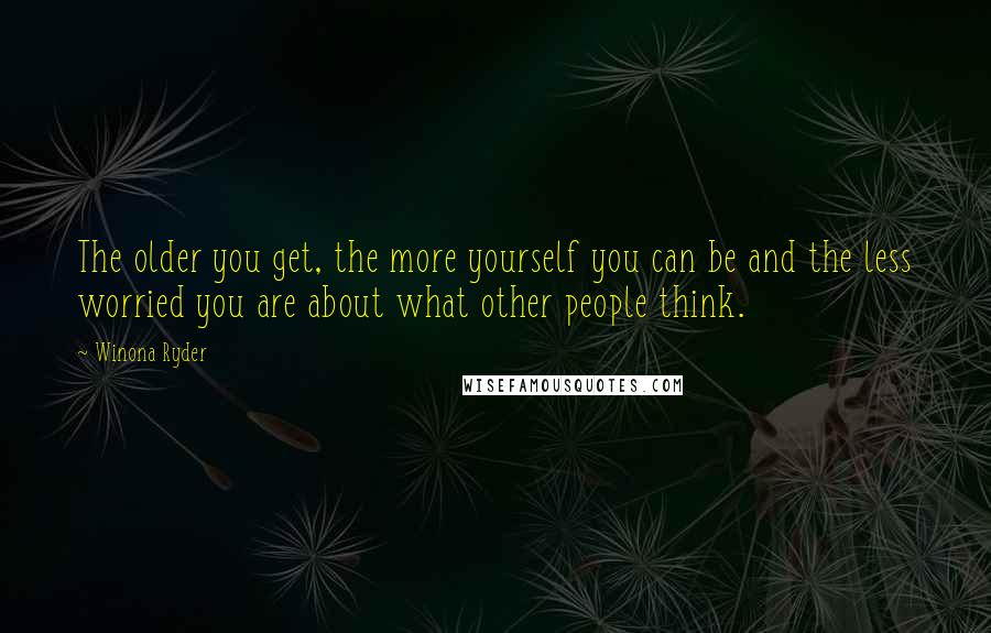 Winona Ryder Quotes: The older you get, the more yourself you can be and the less worried you are about what other people think.