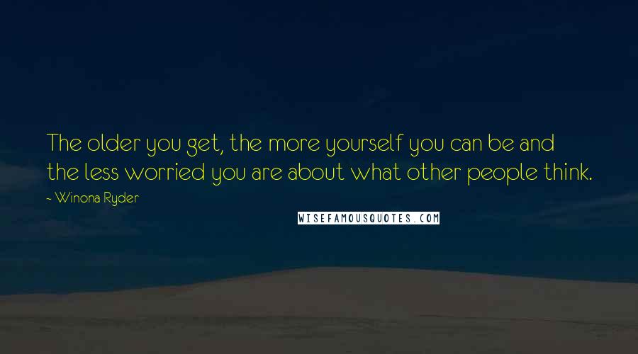 Winona Ryder Quotes: The older you get, the more yourself you can be and the less worried you are about what other people think.