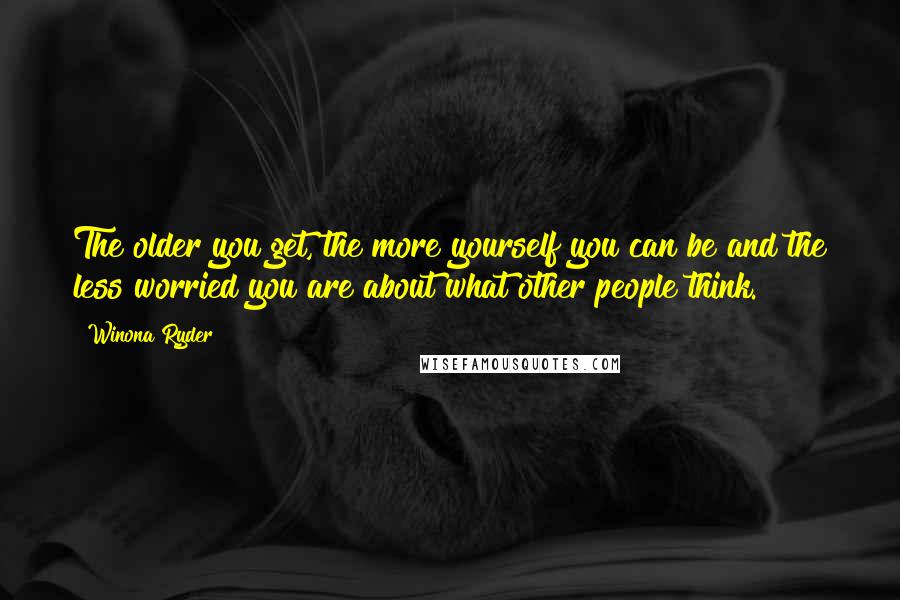 Winona Ryder Quotes: The older you get, the more yourself you can be and the less worried you are about what other people think.