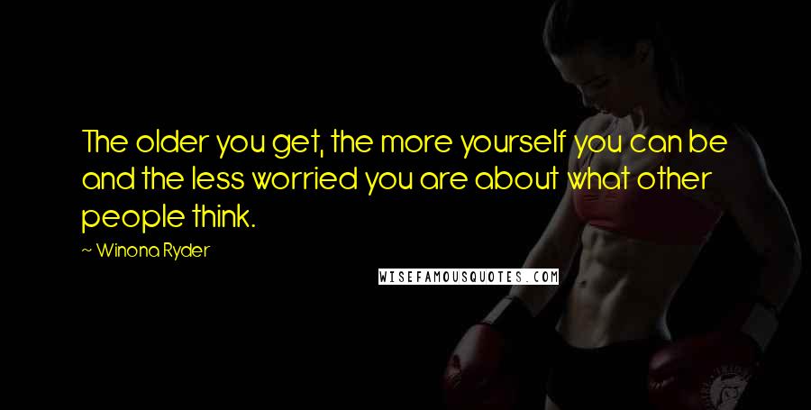 Winona Ryder Quotes: The older you get, the more yourself you can be and the less worried you are about what other people think.