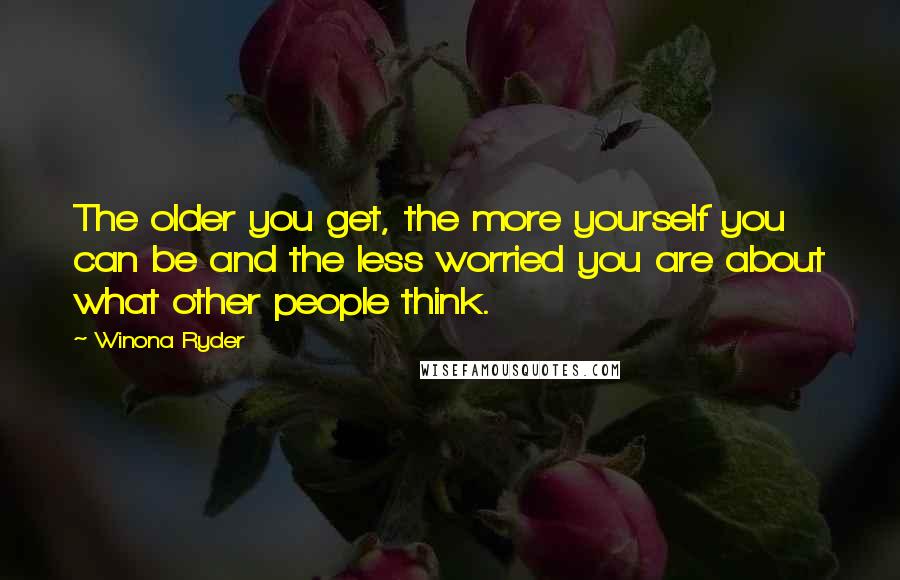 Winona Ryder Quotes: The older you get, the more yourself you can be and the less worried you are about what other people think.