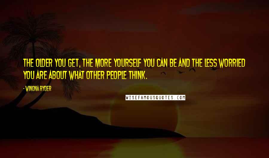 Winona Ryder Quotes: The older you get, the more yourself you can be and the less worried you are about what other people think.