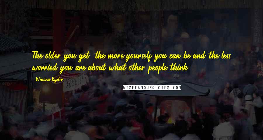 Winona Ryder Quotes: The older you get, the more yourself you can be and the less worried you are about what other people think.